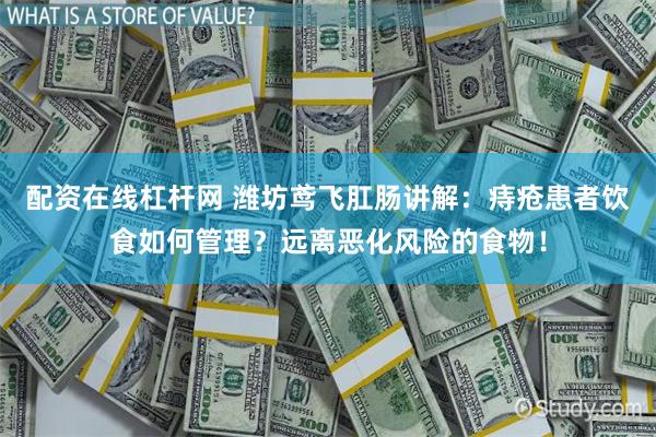 配资在线杠杆网 潍坊鸢飞肛肠讲解：痔疮患者饮食如何管理？远离恶化风险的食物！