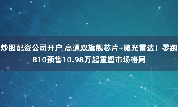 炒股配资公司开户 高通双旗舰芯片+激光雷达！零跑B10预售10.98万起重塑市场格局