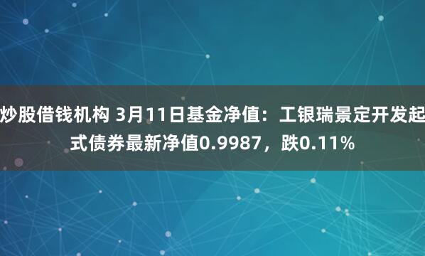 炒股借钱机构 3月11日基金净值：工银瑞景定开发起式债券最新净值0.9987，跌0.11%