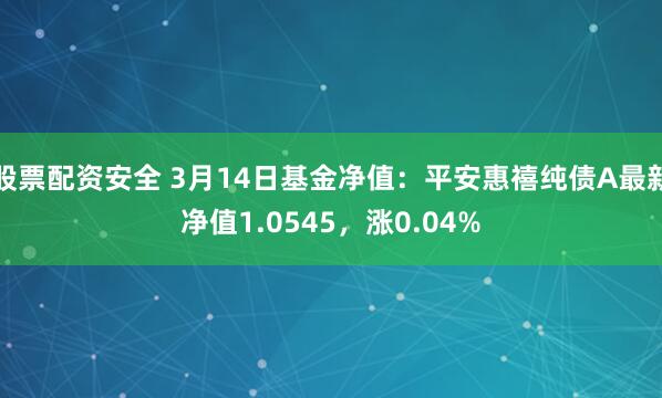 股票配资安全 3月14日基金净值：平安惠禧纯债A最新净值1.0545，涨0.04%