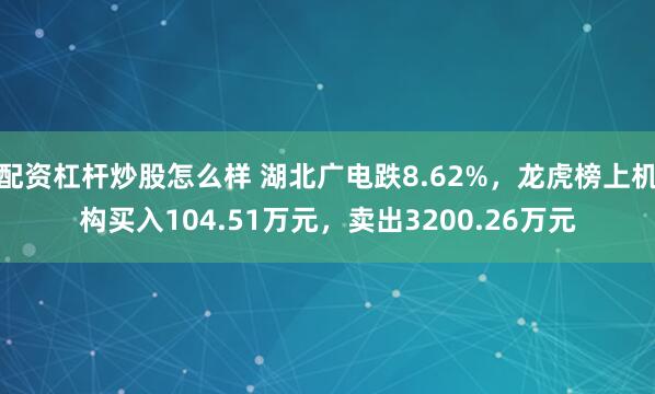 配资杠杆炒股怎么样 湖北广电跌8.62%，龙虎榜上机构买入104.51万元，卖出3200.26万元